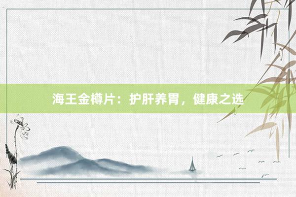 海王金樽片：护肝养胃，健康之选