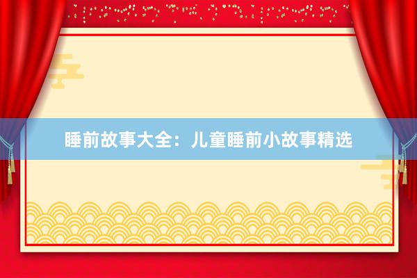 睡前故事大全:儿童睡前小故事精选