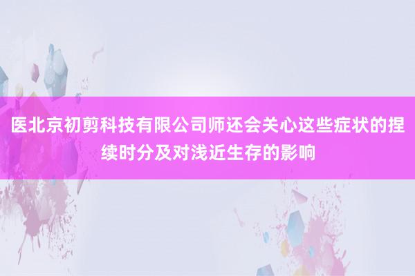 医北京初剪科技有限公司师还会关心这些症状的捏续时分及对浅近生存的影响