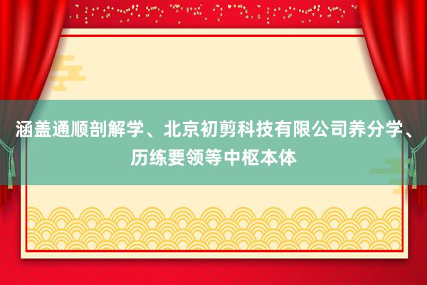 涵盖通顺剖解学、北京初剪科技有限公司养分学、历练要领等中枢本体