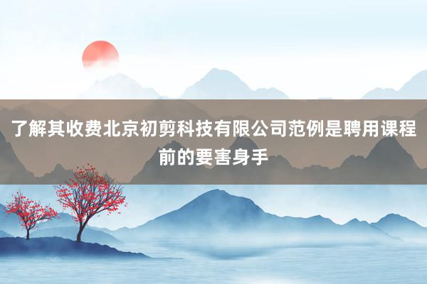 了解其收费北京初剪科技有限公司范例是聘用课程前的要害身手