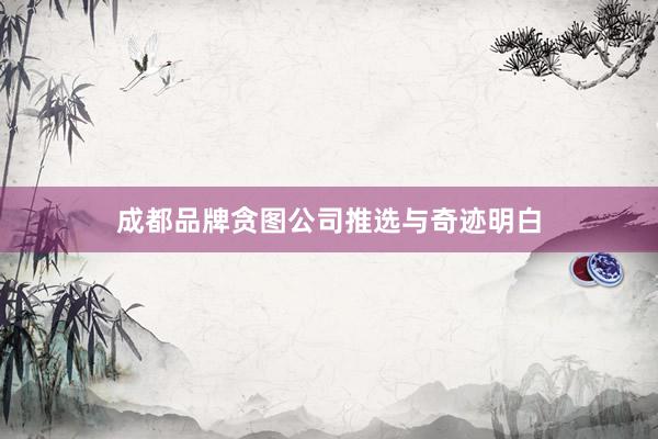 成都品牌贪图公司推选与奇迹明白
