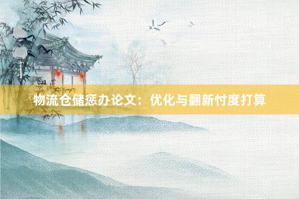 物流仓储惩办论文：优化与翻新忖度打算