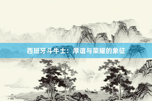西班牙斗牛士：厚谊与荣耀的象征