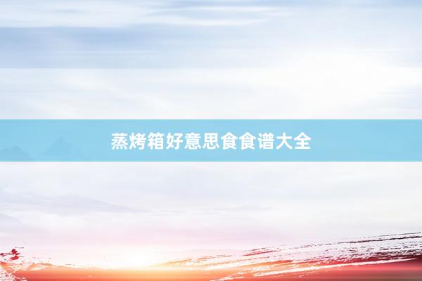 蒸烤箱好意思食食谱大全