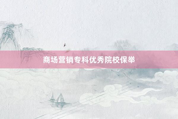 商场营销专科优秀院校保举